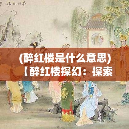 (醉红楼是什么意思) 【醉红楼探幻：探索桃花扇下的爱恨纠葛与人性哲思】